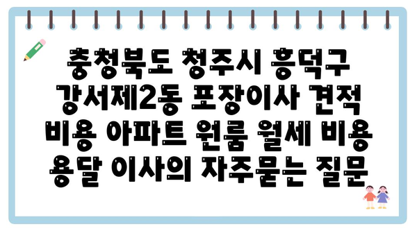 충청북도 청주시 흥덕구 강서제2동 포장이사 견적 비용 아파트 원룸 월세 비용 용달 이사